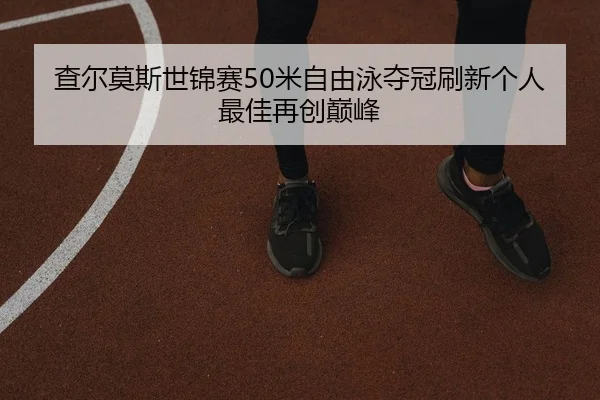 查尔莫斯世锦赛50米自由泳夺冠刷新个人最佳再创巅峰