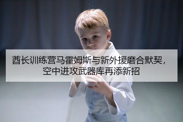 酋长训练营马霍姆斯与新外援磨合默契，空中进攻武器库再添新招